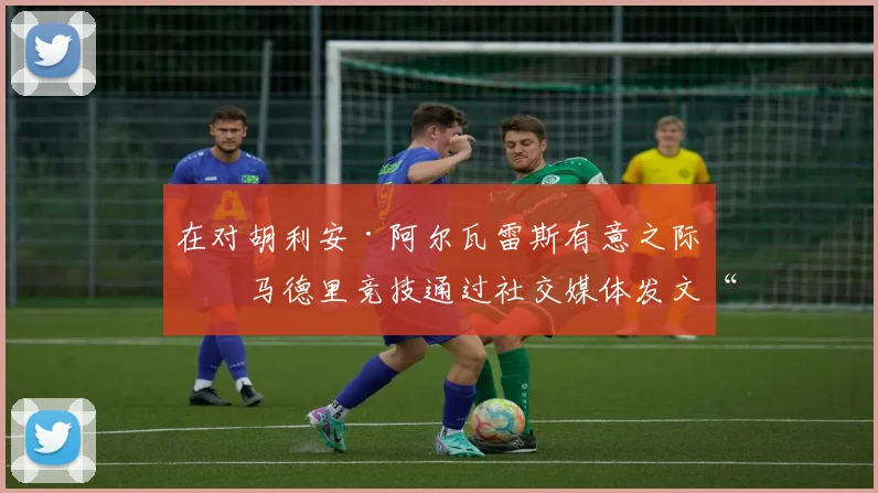 在对胡利安·阿尔瓦雷斯有意之际，马德里竞技通过社交媒体发文“戏耍”巴塞罗那
